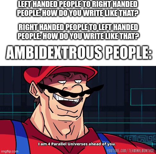 I am 4 Parallel Universes ahead of you. | LEFT HANDED PEOPLE TO RIGHT HANDED PEOPLE: HOW DO YOU WRITE LIKE THAT? RIGHT HANDED PEOPLE TO LEFT HANDED PEOPLE: HOW DO YOU WRITE LIKE THAT? AMBIDEXTROUS PEOPLE: | image tagged in i am 4 parallel universes ahead of you,leftists | made w/ Imgflip meme maker