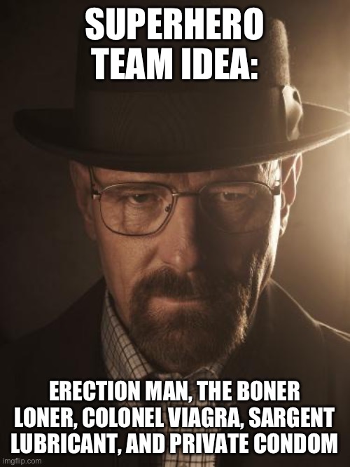 Walter White | SUPERHERO TEAM IDEA:; ERECTION MAN, THE BONER LONER, COLONEL VIAGRA, SARGENT LUBRICANT, AND PRIVATE CONDOM | image tagged in walter white | made w/ Imgflip meme maker