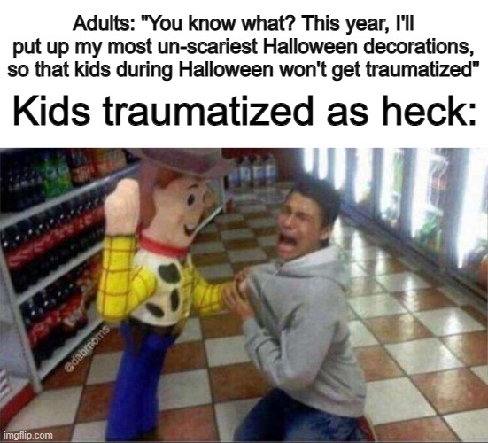 Where did I find this goofy template XD | Adults: "You know what? This year, I'll put up my most un-scariest Halloween decorations, so that kids during Halloween won't get traumatized"; Kids traumatized as heck: | image tagged in woody holding guy | made w/ Imgflip meme maker