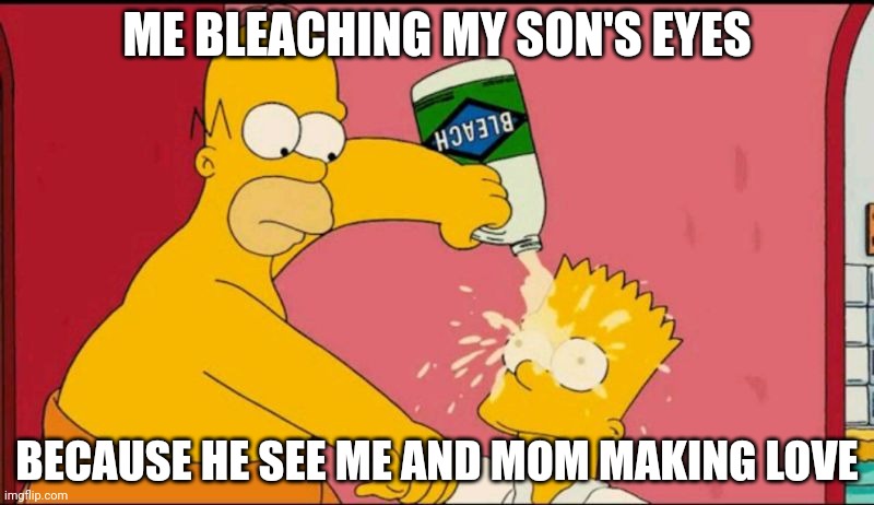 Things my son should never see | ME BLEACHING MY SON'S EYES; BECAUSE HE SEE ME AND MOM MAKING LOVE | image tagged in bart bleached eyes | made w/ Imgflip meme maker