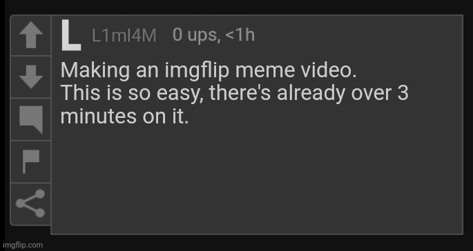 Every image gets about 2.5 seconds. | Making an imgflip meme video.
This is so easy, there's already over 3
minutes on it. | image tagged in l1m_l4m blank comment | made w/ Imgflip meme maker