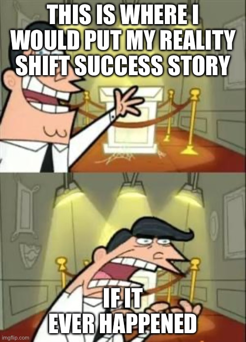 Haven’t shifted yet | THIS IS WHERE I WOULD PUT MY REALITY SHIFT SUCCESS STORY; IF IT EVER HAPPENED | image tagged in memes,this is where i'd put my trophy if i had one | made w/ Imgflip meme maker