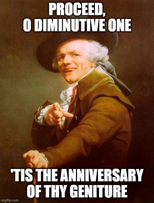 go shawty | PROCEED,
O DIMINUTIVE ONE; 'TIS THE ANNIVERSARY OF THY GENITURE | image tagged in memes,joseph ducreux | made w/ Imgflip meme maker