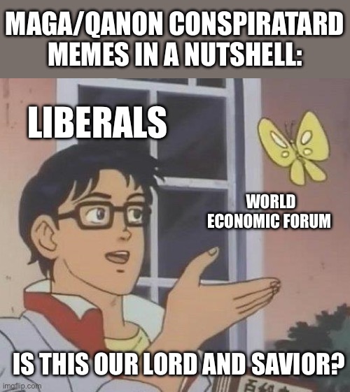 The right still can’t meme | MAGA/QANON CONSPIRATARD MEMES IN A NUTSHELL:; LIBERALS; WORLD ECONOMIC FORUM; IS THIS OUR LORD AND SAVIOR? | image tagged in memes,is this a pigeon | made w/ Imgflip meme maker