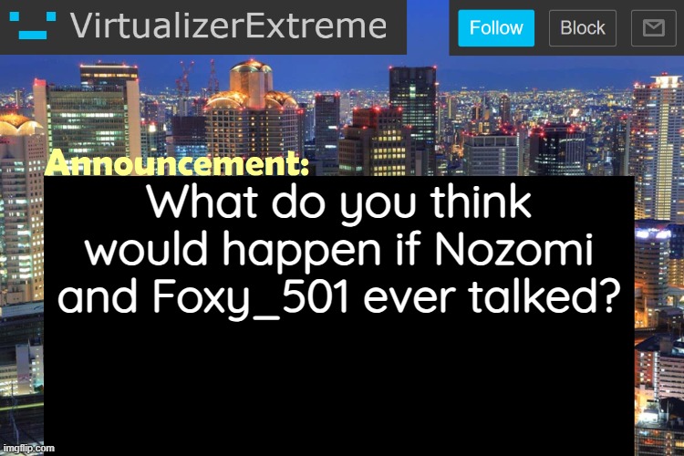 Virtualizer Updated Announcement | What do you think would happen if Nozomi and Foxy_501 ever talked? | image tagged in virtualizerextreme updated announcement | made w/ Imgflip meme maker