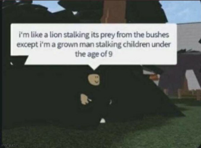 here comes one shhhhhh | image tagged in i'm like a lion stalking its pray from the bushes,pedophile,roblox,memes | made w/ Imgflip meme maker