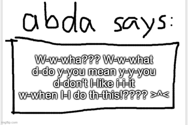 nOOOoOoOoOoOooooOO | W-w-wha??? W-w-what d-do y-you mean y-y-you d-don't l-like i-i-it w-when I-I do th-this!???? >^< | image tagged in anotherbadlydrawnaxolotl s announcement temp | made w/ Imgflip meme maker