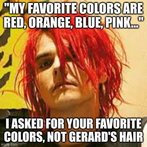 Gerard Way | "MY FAVORITE COLORS ARE RED, ORANGE, BLUE, PINK..."; I ASKED FOR YOUR FAVORITE COLORS, NOT GERARD'S HAIR | image tagged in gerard way | made w/ Imgflip meme maker