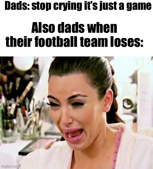 Kim Kardashian | Dads: stop crying it’s just a game; Also dads when their football team loses: | image tagged in kim kardashian,memes,funny memes | made w/ Imgflip meme maker