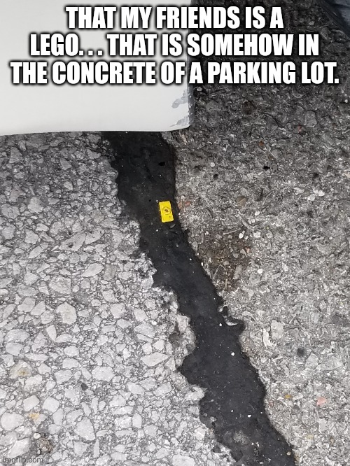 I have so many questions. | THAT MY FRIENDS IS A LEGO. . . THAT IS SOMEHOW IN THE CONCRETE OF A PARKING LOT. | image tagged in lego,you had one job | made w/ Imgflip meme maker