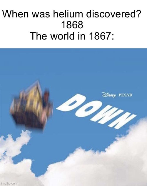 Pixar Down | When was helium discovered?
1868
The world in 1867: | image tagged in pixar down,msmg,pixar | made w/ Imgflip meme maker