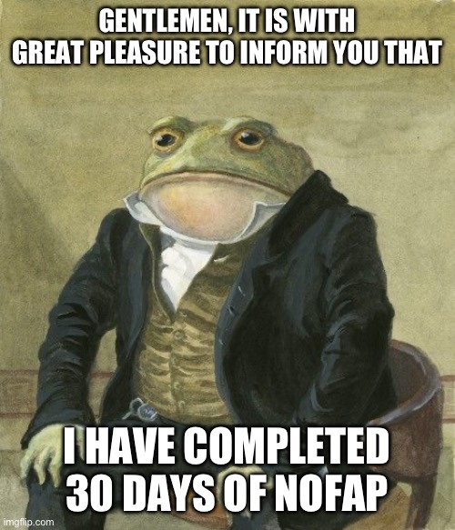 Gentleman frog | GENTLEMEN, IT IS WITH GREAT PLEASURE TO INFORM YOU THAT; I HAVE COMPLETED 30 DAYS OF NOFAP | image tagged in gentleman frog | made w/ Imgflip meme maker