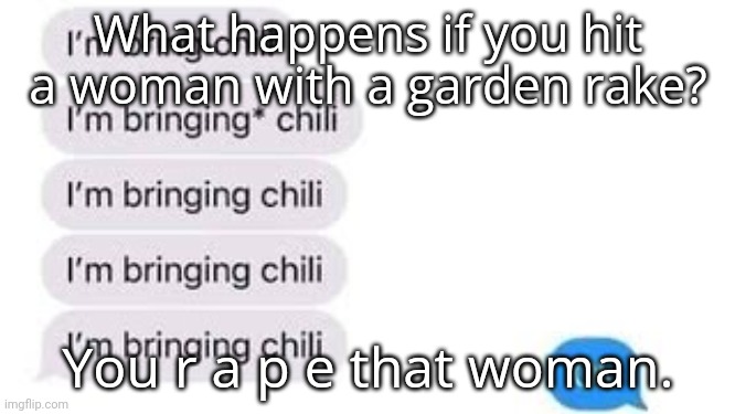 I'm bring chili | What happens if you hit a woman with a garden rake? You r a p e that woman. | image tagged in i'm bring chili | made w/ Imgflip meme maker