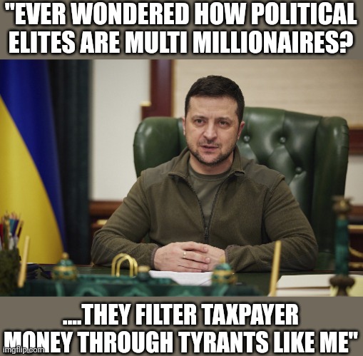 Who will be the next shill? | "EVER WONDERED HOW POLITICAL ELITES ARE MULTI MILLIONAIRES? ....THEY FILTER TAXPAYER MONEY THROUGH TYRANTS LIKE ME" | image tagged in zalensky | made w/ Imgflip meme maker