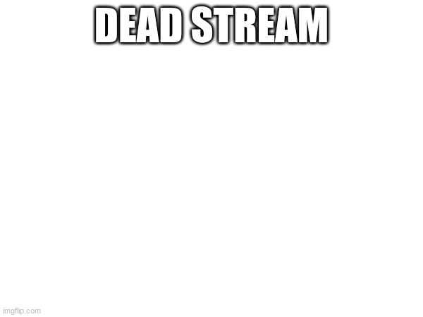 DEAD STREAM | made w/ Imgflip meme maker