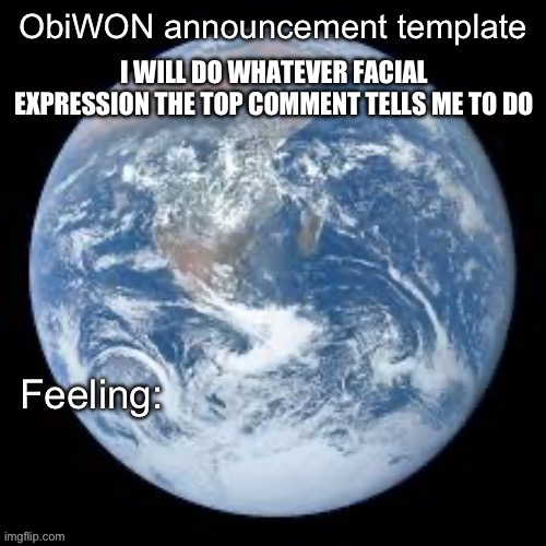 ObiWON announcement template | I WILL DO WHATEVER FACIAL EXPRESSION THE TOP COMMENT TELLS ME TO DO | image tagged in obiwon announcement template | made w/ Imgflip meme maker