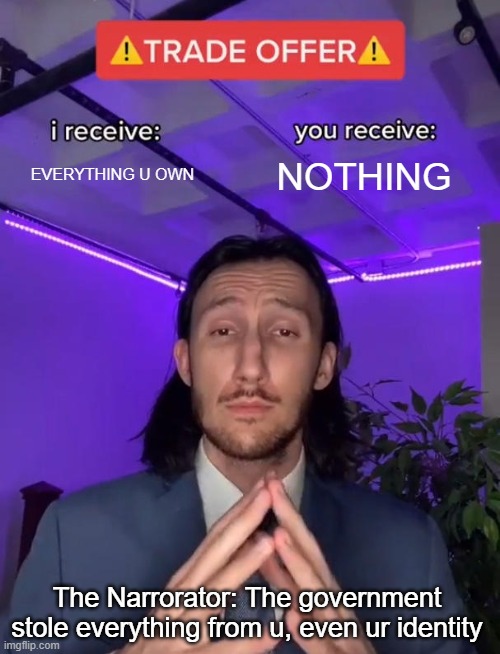 ... | EVERYTHING U OWN; NOTHING; The Narrorator: The government stole everything from u, even ur identity | image tagged in trade offer,bye bye stuff | made w/ Imgflip meme maker