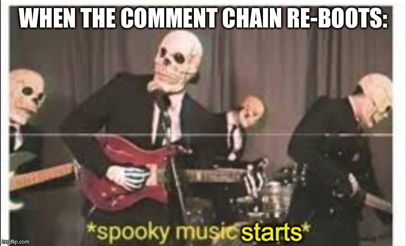 Spooky Music Starts | WHEN THE COMMENT CHAIN RE-BOOTS: | image tagged in spooky music starts | made w/ Imgflip meme maker