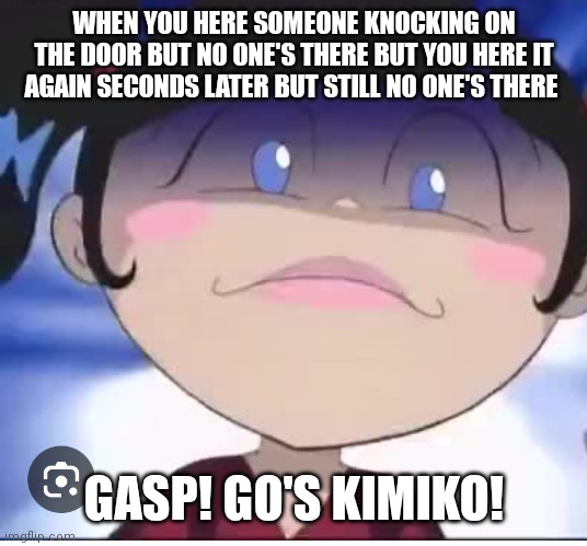 Kimiko tohomiko experiences paranormal activity | WHEN YOU HERE SOMEONE KNOCKING ON THE DOOR BUT NO ONE'S THERE BUT YOU HERE IT AGAIN SECONDS LATER BUT STILL NO ONE'S THERE; GASP! GO'S KIMIKO! | image tagged in must be paranormal activity,some kind of,kimiko tohomiko,paranormal,paranormal memes,xiolion showdown | made w/ Imgflip meme maker