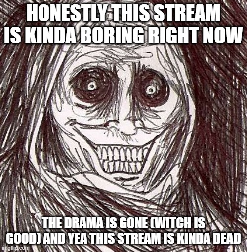 Unwanted House Guest Meme | HONESTLY THIS STREAM IS KINDA BORING RIGHT NOW; THE DRAMA IS GONE (WITCH IS GOOD) AND YEA THIS STREAM IS KINDA DEAD | image tagged in memes,unwanted house guest | made w/ Imgflip meme maker
