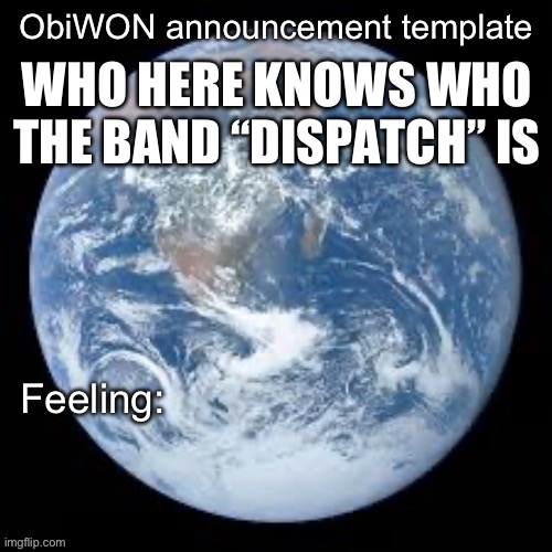 ObiWON announcement template | WHO HERE KNOWS WHO THE BAND “DISPATCH” IS | image tagged in obiwon announcement template | made w/ Imgflip meme maker
