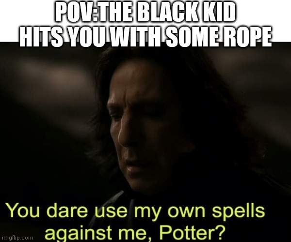 Plz approve this dark humor meme all of mine get disapproved? | POV:THE BLACK KID HITS YOU WITH SOME ROPE | image tagged in you dare use my own spells against me potter,lol,dark humor | made w/ Imgflip meme maker
