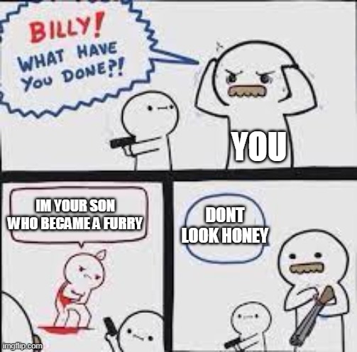 Billly what have you done | DONT LOOK HONEY IM YOUR SON WHO BECAME A FURRY YOU | image tagged in billly what have you done | made w/ Imgflip meme maker
