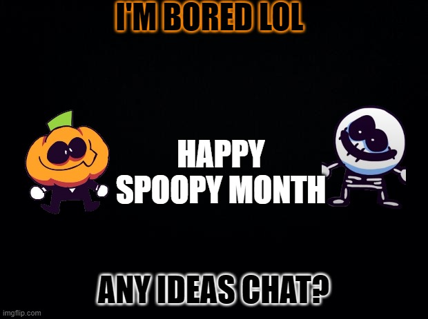 Black background | I'M BORED LOL; HAPPY SPOOPY MONTH; ANY IDEAS CHAT? | image tagged in black background | made w/ Imgflip meme maker