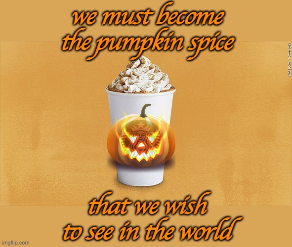 Happy Fall! | we must become the pumpkin spice; that we wish to see in the world | image tagged in pumpkin spice latte,fall,pumpkin spice,seasons,quotes | made w/ Imgflip meme maker