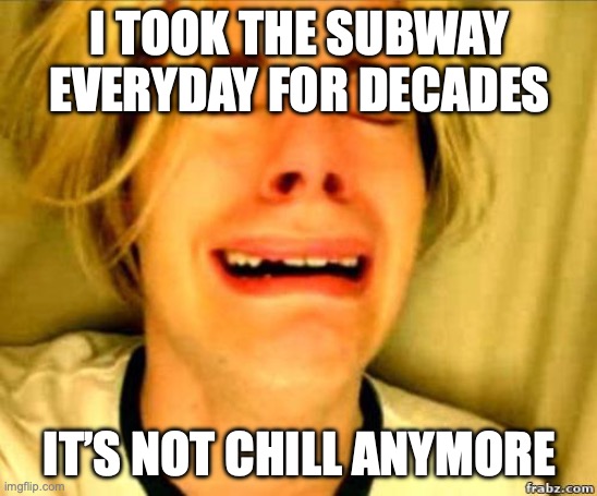 Chris Crocker Crying | I TOOK THE SUBWAY EVERYDAY FOR DECADES; IT’S NOT CHILL ANYMORE | image tagged in chris crocker crying | made w/ Imgflip meme maker