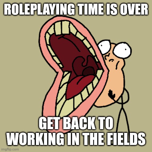 ROLEPLAYING TIME IS OVER; GET BACK TO WORKING IN THE FIELDS | made w/ Imgflip meme maker