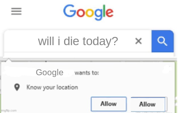 pls help | will i die today? Google | image tagged in ____ wants to know your location | made w/ Imgflip meme maker