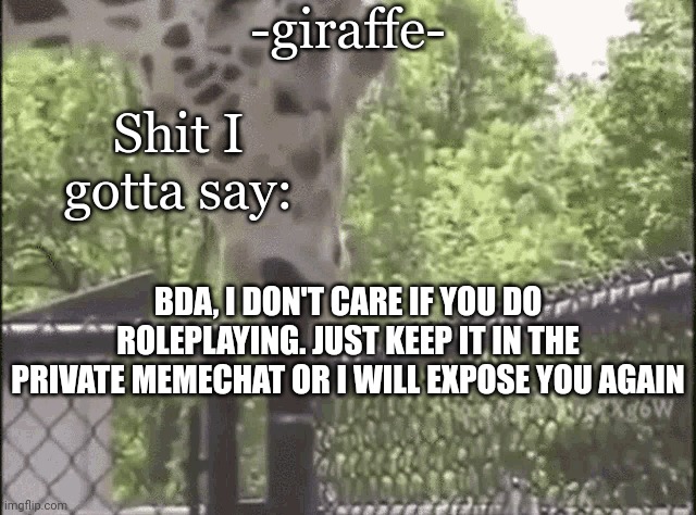 -giraffe- | BDA, I DON'T CARE IF YOU DO ROLEPLAYING. JUST KEEP IT IN THE PRIVATE MEMECHAT OR I WILL EXPOSE YOU AGAIN | image tagged in -giraffe- | made w/ Imgflip meme maker