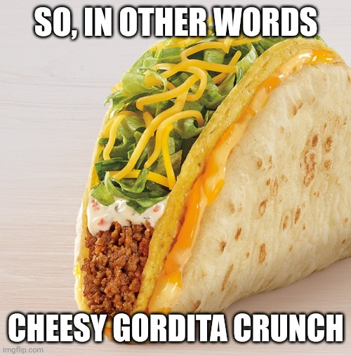 Cheesy Gordita Crunch | SO, IN OTHER WORDS CHEESY GORDITA CRUNCH | image tagged in cheesy gordita crunch | made w/ Imgflip meme maker