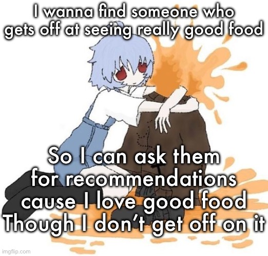 Basically people who would wank it to food | I wanna find someone who gets off at seeing really good food; So I can ask them for recommendations cause I love good food
Though I don’t get off on it | image tagged in rei | made w/ Imgflip meme maker