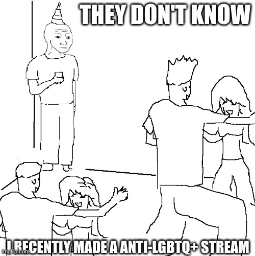 you should join it, if you want to | THEY DON'T KNOW; I RECENTLY MADE A ANTI-LGBTQ+ STREAM | image tagged in they don't know | made w/ Imgflip meme maker