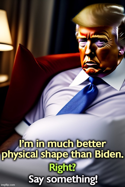 Say yes or you're fired._____ No. | I'm in much better physical shape than Biden. Right? Say something! | image tagged in trump,fat,biden,exercise | made w/ Imgflip meme maker
