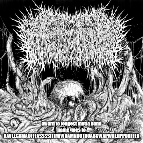 award to longest metla band name goes to
XAVLEGBMAOFFFASSSSITIMIWOAMNDUTROABCWAPWAEIIPPOHFFFX | made w/ Imgflip meme maker
