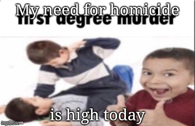 first degree murder | My need for homicide; is high today | image tagged in first degree murder | made w/ Imgflip meme maker