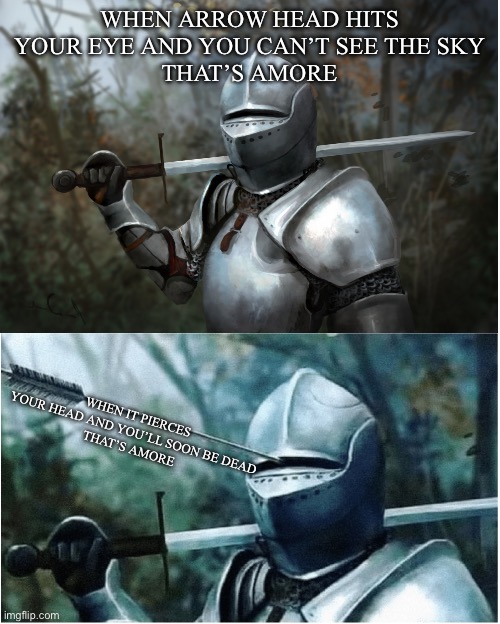 Amore | WHEN ARROW HEAD HITS YOUR EYE AND YOU CAN’T SEE THE SKY
THAT’S AMORE; WHEN IT PIERCES YOUR HEAD AND YOU’LL SOON BE DEAD
THAT’S AMORE | image tagged in knight with arrow in helmet,amore,arrow,i'm dead | made w/ Imgflip meme maker