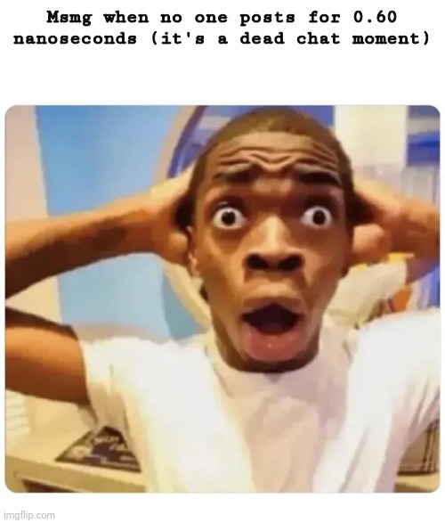 Relatable | Msmg when no one posts for 0.60 nanoseconds (it's a dead chat moment) | image tagged in black guy suprised,memes,funny,msmg,dead chat | made w/ Imgflip meme maker