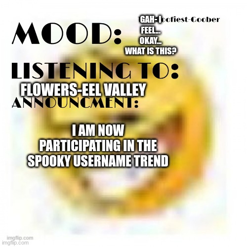I am a spook now | GAH- I FEEL... OKAY... WHAT IS THIS? FLOWERS-EEL VALLEY; I AM NOW PARTICIPATING IN THE SPOOKY USERNAME TREND | image tagged in xheddar announcement | made w/ Imgflip meme maker