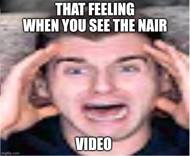 That Feeling When | THAT FEELING WHEN YOU SEE THE NAIR; VIDEO | image tagged in scared reaction boi | made w/ Imgflip meme maker