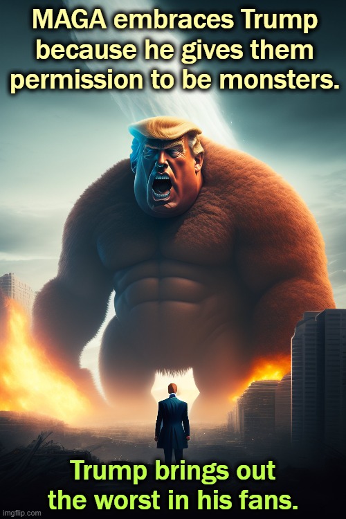 MAGA embraces Trump because he gives them permission to be monsters. Trump brings out the worst in his fans. | image tagged in trump,maga,monsters,haters | made w/ Imgflip meme maker