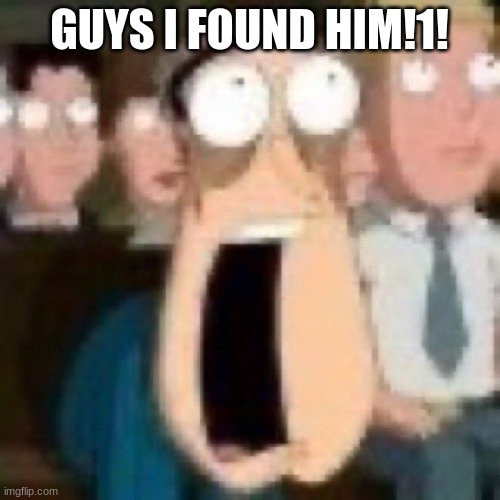 Quagmire gasp | GUYS I FOUND HIM!1! | image tagged in quagmire gasp | made w/ Imgflip meme maker