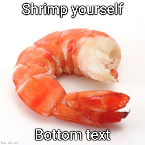 . | Shrimp yourself; Bottom text | image tagged in shrimp no head | made w/ Imgflip meme maker