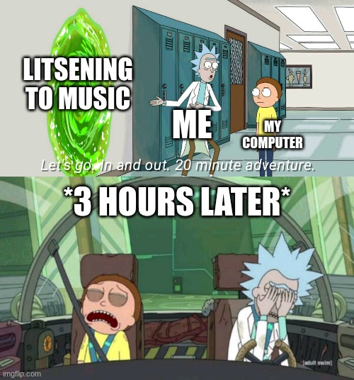 title | LITSENING TO MUSIC; ME; MY COMPUTER; *3 HOURS LATER* | image tagged in 20 minute adventure rick morty | made w/ Imgflip meme maker