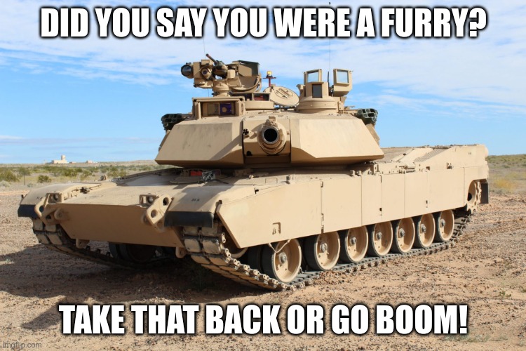 Big tank make furries go by by | DID YOU SAY YOU WERE A FURRY? TAKE THAT BACK OR GO BOOM! | image tagged in m1 abrams,memes,anti furry | made w/ Imgflip meme maker