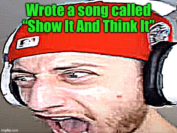 Disgusted | Wrote a song called “Show It And Think It” | image tagged in disgusted | made w/ Imgflip meme maker