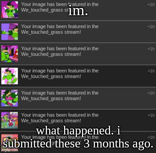 im. what happened. i submitted these 3 months ago. | made w/ Imgflip meme maker